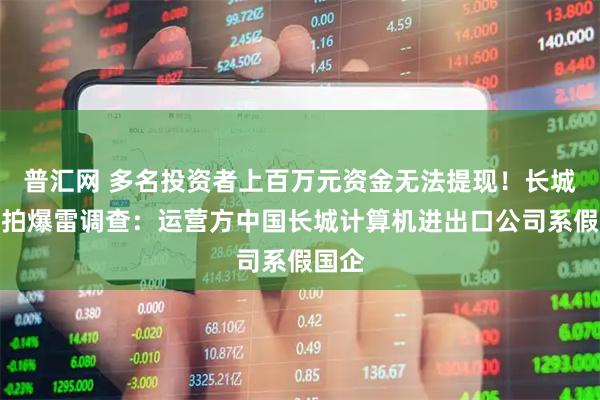 普汇网 多名投资者上百万元资金无法提现！长城易趣拍爆雷调查：运营方中国长城计算机进出口公司系假国企
