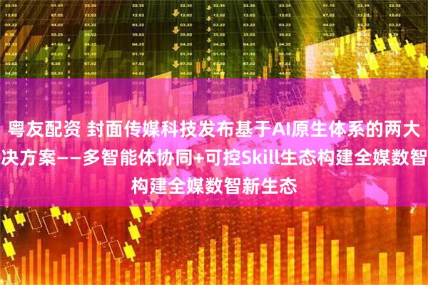 粤友配资 封面传媒科技发布基于AI原生体系的两大智媒解决方案——多智能体协同+可控Skill生态构建全媒数智新生态